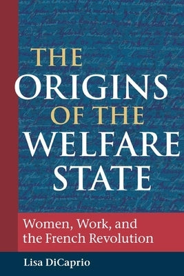 The Origins of the Welfare State: Women, Work, and the French Revolution by DiCaprio, Lisa