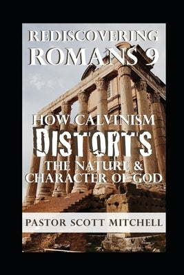 Rediscovering Romans 9: How Calvinism Distorts The Nature And Character Of God by Mitchell, Scott