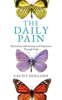 The Daily Pain: My Journey with Anxiety and Depression through Faith by Holland, Cecily