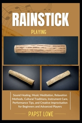 Rainstick Playing: Sound Healing, Music Meditation, Relaxation Methods, Cultural Traditions, Instrument Care, Performance Tips, and Creative Improvisa by Lowe, Papst