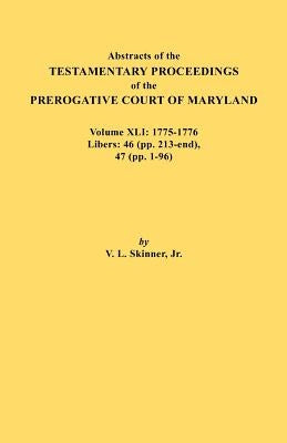 Abstracts of the Testamentary Proceedings of the Prerogative Court of Maryland. Volume XLI: 1775-1776, Libers: 46 (Pp. 213-End), 47 (Pp. 1-96) by Skinner, Vernon L., Jr.