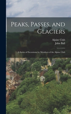 Peaks, Passes, and Glaciers: A Series of Excursions by Members of the Alpine Club by Ball, John
