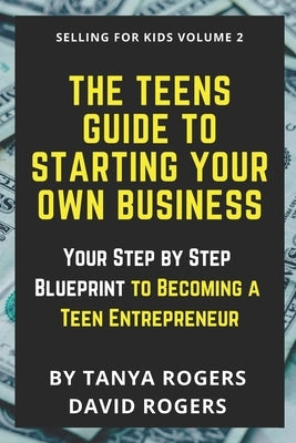 The Teens Guide to Starting Your Own Business: Your Step by Step Blueprint to Becoming a Teen Entrepreneur by Rogers, David