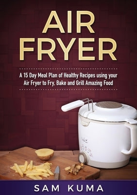A 15 Day Meal Plan of Quick, Easy, Healthy, Low Fat Air Fryer Recipes using your Air Fryer for Everyday Cooking: Air Fryer Cookbook by Kuma, Sam