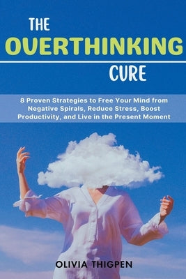 The Overthinking Cure: 8 Proven Strategies to Free Your Mind from Negative Spirals, Reduce Stress, Boost Productivity, and Live in the Presen by Thigpen, Olivia