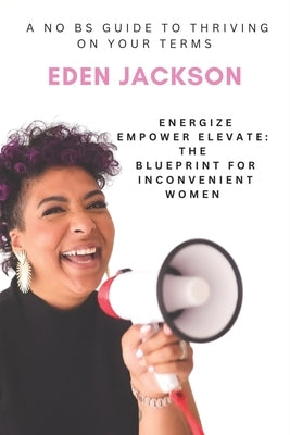 Energize, Empower, Elevate: The Blueprint for Inconvenient Women: A No-BS Guide to Thriving on Your Terms by Jackson, Eden