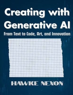 Creating with Generative AI: From Text to Code, Art, and Innovation by Nexon, Hawke