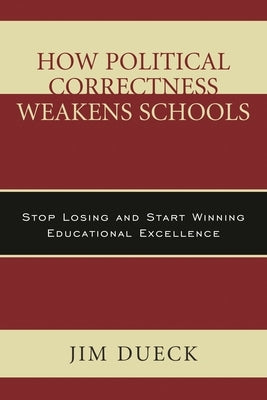 How Political Correctness Weakens Schools: Stop Losing and Start Winning Educational Excellence by Dueck, Jim
