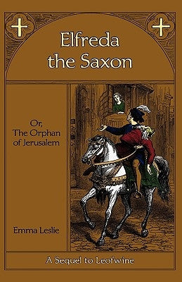 Elfreda the Saxon: Or, The Orphan of Jerusalem, A Sequel to Leofwine by Leslie, Emma