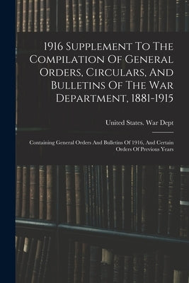1916 Supplement To The Compilation Of General Orders, Circulars, And Bulletins Of The War Department, 1881-1915: Containing General Orders And Bulleti by United States War Dept