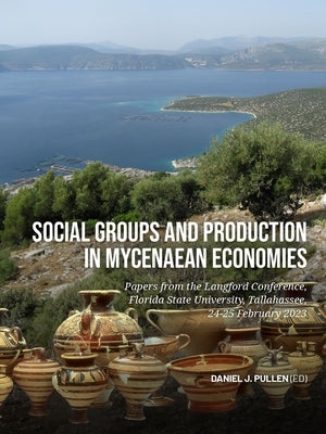 Social Groups and Production in Mycenaean Economies: Papers from the Langford Conference, Florida State University, Tallahassee, 24-25 February 2023 by Pullen, Daniel J.