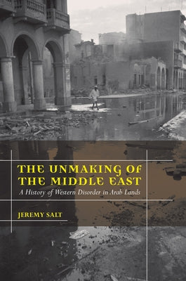 The Unmaking of the Middle East: A History of Western Disorder in Arab Lands by Salt, Jeremy
