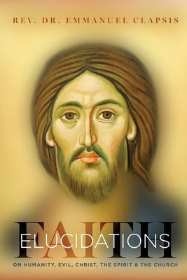 Faith Elucidations: On Humanity, Evil, Christ, The Sprit, And The Church by Clapsis, Emmanuel