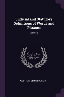 Judicial and Statutory Definitions of Words and Phrases; Volume 5 by West Publishing Company