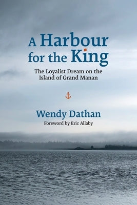 A Harbour for the King: The Loyalist Dream on the Island of Grand Manan by Dathan, Wendy