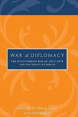 War and Diplomacy: The Russo-Turkish War of 1877-1878 and the Treaty of Berlin by Yavuz, M. Hakan