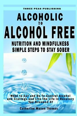 Alcoholic to Alcohol Free - Nutrition and Mindfulness Steps to Stay Sober: What To Eat To Control Alcohol and Cravings and Help You Live The Life You by Thomas, Catherine Mason
