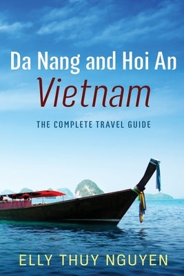 Da Nang and Hoi An Vietnam: The Complete Travel Guide to Da Nang and Hoi An, Vietnam by Nguyen, Elly Thuy