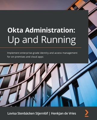Okta Administration: Up and Running: Implement enterprise-grade identity and access management for on-premises and cloud apps by Stjernlöf, Lovisa Stenbäcken