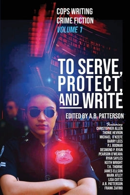 To Serve, Protect, and Write: Cops Writing Crime Fiction by Patterson, A. B.