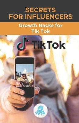 Secrets for Influencers: Growth Hacks for Tik Tok: Growth Hack Guide with Tips, Tricks and Secrets to Monetize and Gain Followers on Tik Tok by Torres Arévalo, Jose L.