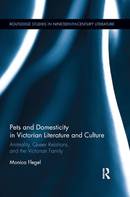 Pets and Domesticity in Victorian Literature and Culture: Animality, Queer Relations, and the Victorian Family by Flegel, Monica