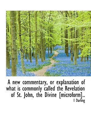 A New Commentary, or Explanation of What Is Commonly Called the Revelation of St. John, the Divine [ by Darling, I.