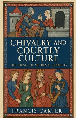 Chivalry and Courtly Culture: The Ideals of Medieval Nobility by Carter, Francis