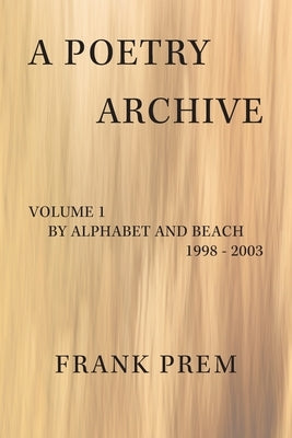 A Poetry Archive Volume 1: By Alphabet and Beach - 1998 - 2003 by Prem, Frank
