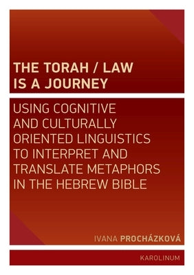 The Torah/Law Is a Journey: Using Cognitive and Culturally Oriented Linguistics to Interpret and Translate Metaphors in the Hebrew Bible by Procházková, Ivana