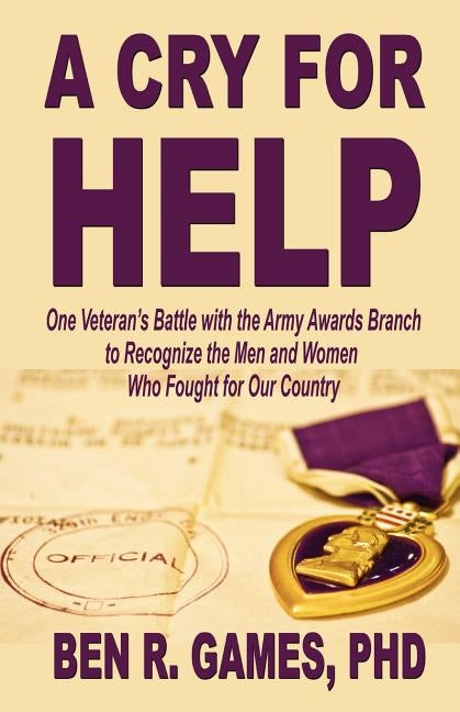 A Cry for Help - One Veteran's Battle with the Army Awards Branch to Recognize the Men and Women Who Fought for Our Country by Games, Ben R.