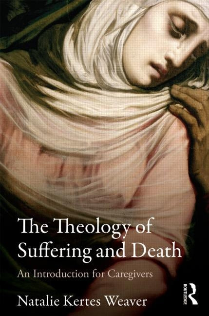 The Theology of Suffering and Death: An Introduction for Caregivers by Weaver, Natalie Kertes