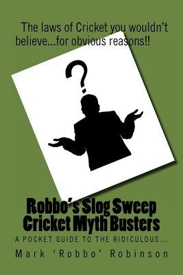 Robbo's Slog Sweep Cricket Myth Busters: The laws of cricket you wouldn't believe! ...for obvious reasons!! by Robinson, Mark Robbo