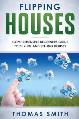 Flipping Houses: Comprehensive Beginner's Guide to Buying and Selling Houses by Smith, Thomas
