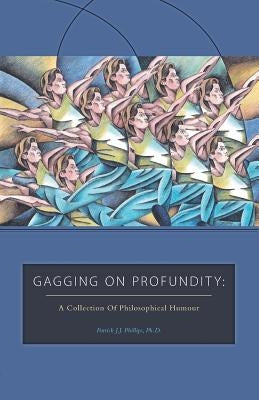 Gagging on Profundity: A Collection of Philosophical Humor by Phillips, Patrick J. J.