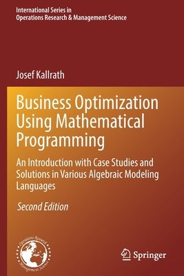 Business Optimization Using Mathematical Programming: An Introduction with Case Studies and Solutions in Various Algebraic Modeling Languages by Kallrath, Josef