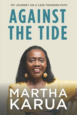 Against the Tide: My Journey on a Less Trodden Path by Karua, Martha