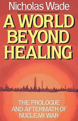 A World Beyond Healing: The Prologue and Aftermath of Nuclear War by Wade, Nicholas