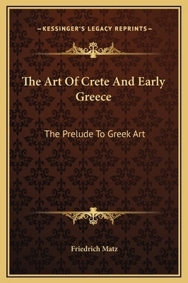 The Art Of Crete And Early Greece: The Prelude To Greek Art by Matz, Friedrich