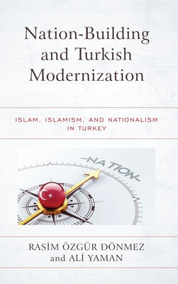 Nation-Building and Turkish Modernization: Islam, Islamism, and Nationalism in Turkey by Özgür Dönmez, Rasim