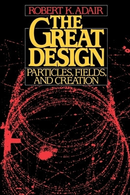 The Great Design: Particles, Fields, and Creation by Adair, Robert K.