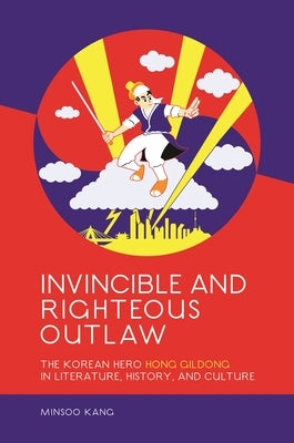 Invincible and Righteous Outlaw: The Korean Hero Hong Gildong in Literature, History, and Culture by Kang, Minsoo