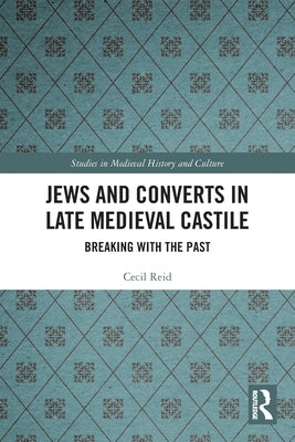 Jews and Converts in Late Medieval Castile: Breaking with the Past by Reid, Cecil