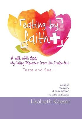 Eating by Faith: A Walk With God. My Eating Disorder From The Inside Out: Taste and See... by Kaeser, Lisabeth
