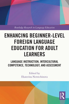 Enhancing Beginner-Level Foreign Language Education for Adult Learners: Language Instruction, Intercultural Competence, Technology, and Assessment by Nemtchinova, Ekaterina