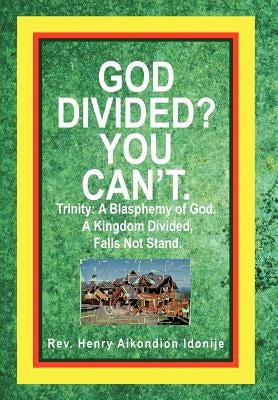 God Divided? You Can't.: Trinity: A Blasphemy of God. a Kingdom Divided, Falls Not Stand. by Idonije, Henry Aikondion
