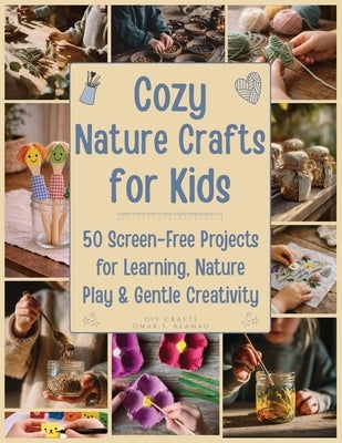 Cozy Nature Crafts for Kids: 50 Screen-Free Projects for Learning, Nature Play, and Gentle Creativity by Alamad, Omar S.