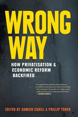 Wrong Way: How Privatisation & Economic Reform Backfired by Cahill, Damien