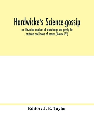 Hardwicke's science-gossip: an illustrated medium of interchange and gossip for students and lovers of nature (Volume XVI) by E. Taylor, J.