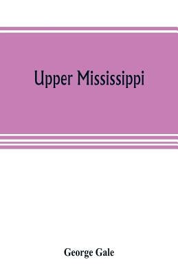 Upper Mississippi, or, historical sketches of the mound-builders, the Indian tribes and the progress of civilization in the North-west, from A.D. 1600 by Gale, George